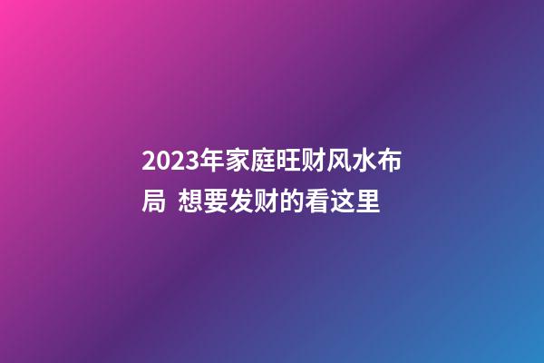 2023年家庭旺财风水布局  想要发财的看这里